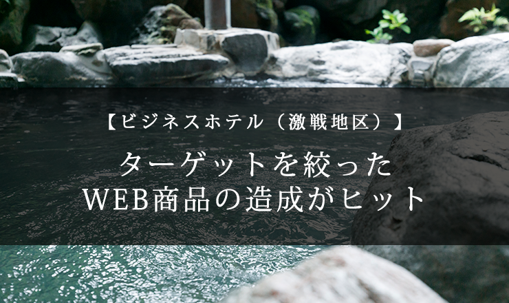 【ビジネスホテル（激戦地区）】ターゲットを絞ったWEB商品の造成がヒット